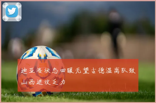 迪亚洛状态回暖无望古德温离队致山西进攻乏力