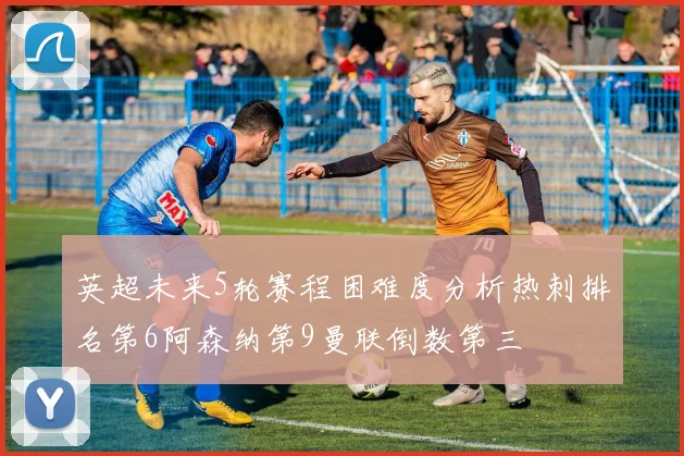英超未来5轮赛程困难度分析热刺排名第6阿森纳第9曼联倒数第三
