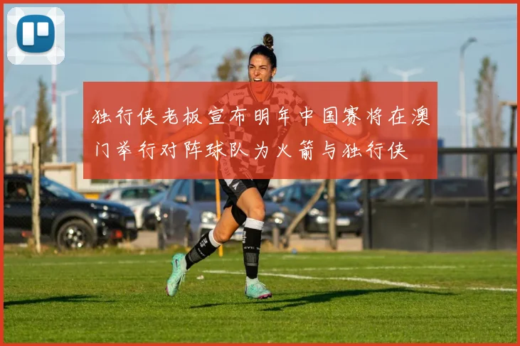 独行侠老板宣布明年中国赛将在澳门举行对阵球队为火箭与独行侠