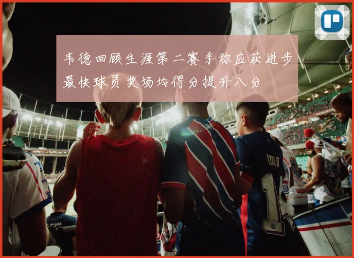 韦德回顾生涯第二赛季称应获进步最快球员奖场均得分提升八分