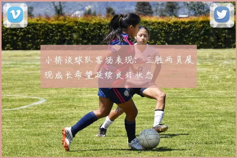 小桥谈球队客场表现：三胜两负展现成长希望延续良好状态