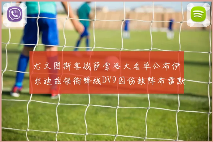 尤文图斯客战萨索洛大名单公布伊尔迪兹领衔锋线DV9因伤缺阵布雷默在列