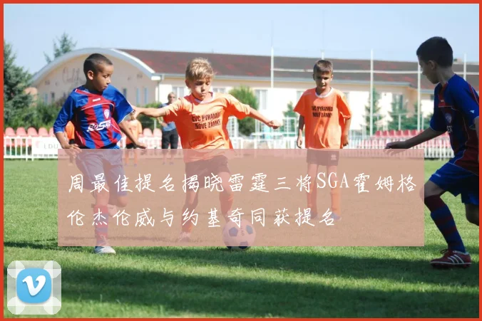 周最佳提名揭晓雷霆三将SGA霍姆格伦杰伦威与约基奇同获提名