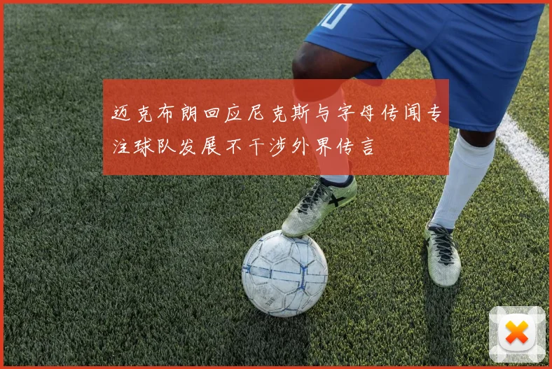 迈克布朗回应尼克斯与字母传闻专注球队发展不干涉外界传言