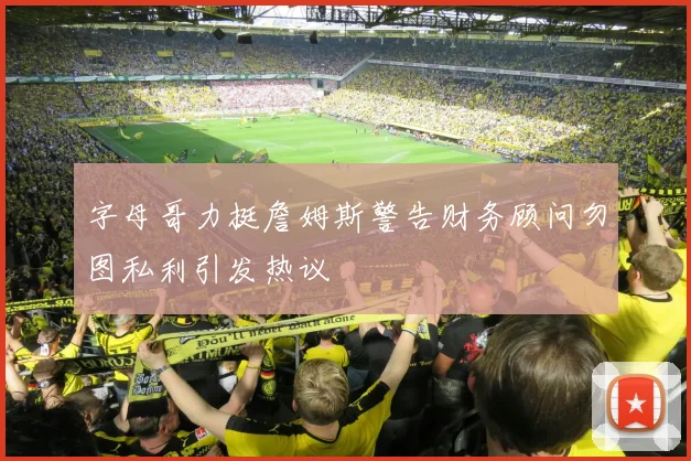 字母哥力挺詹姆斯警告财务顾问勿图私利引发热议