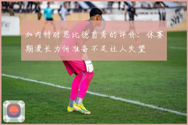 加内特对恩比德首秀的评价：休赛期漫长为何准备不足让人失望
