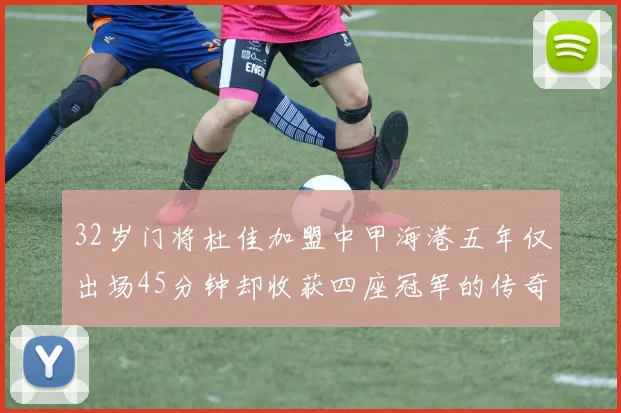 32岁门将杜佳加盟中甲海港五年仅出场45分钟却收获四座冠军的传奇经历