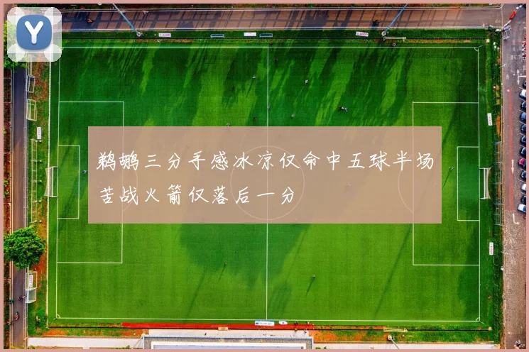鹈鹕三分手感冰凉仅命中五球半场苦战火箭仅落后一分