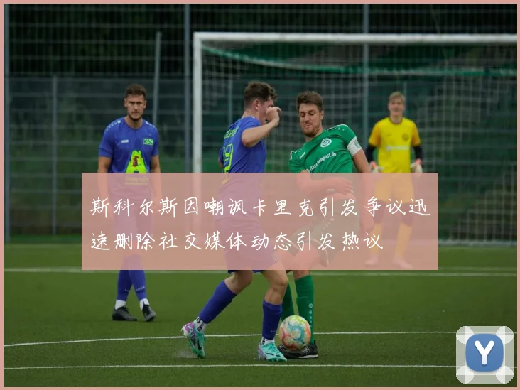 斯科尔斯因嘲讽卡里克引发争议迅速删除社交媒体动态引发热议