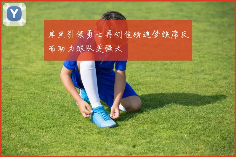 库里引领勇士再创佳绩追梦缺席反而助力球队更强大