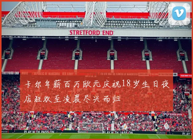卡尔年薪百万欧元庆祝18岁生日夜店狂欢至凌晨尽兴而归
