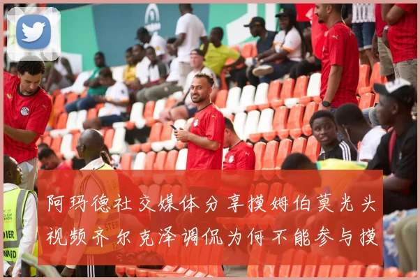 阿玛德社交媒体分享摸姆伯莫光头视频齐尔克泽调侃为何不能参与摸头活动