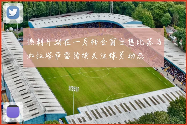 热刺计划在一月转会窗出售比苏马加拉塔萨雷持续关注球员动态