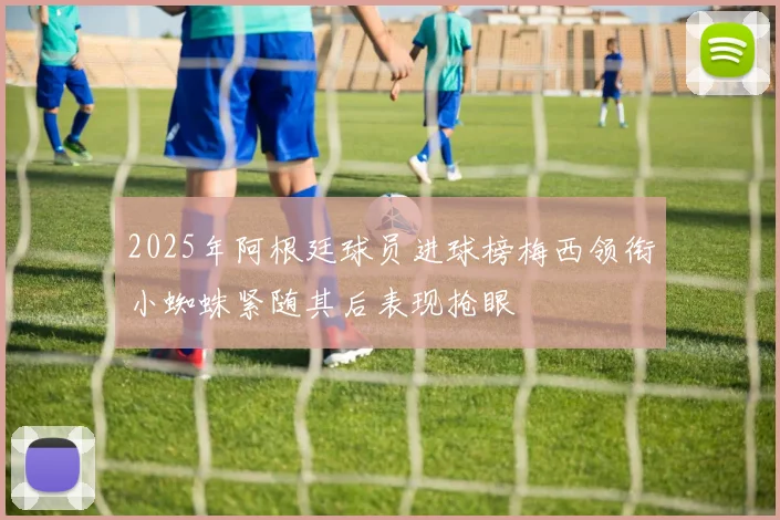 2025年阿根廷球员进球榜梅西领衔小蜘蛛紧随其后表现抢眼