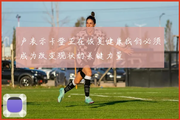 卢表示卡登正在恢复健康我们必须成为改变现状的关键力量