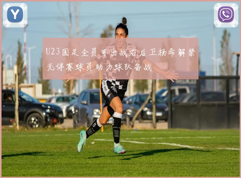 U23国足全员可出战右后卫杨希解禁无停赛球员助力球队备战