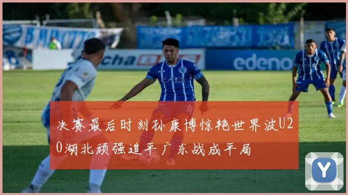 决赛最后时刻孙康博惊艳世界波U20湖北顽强追平广东战成平局