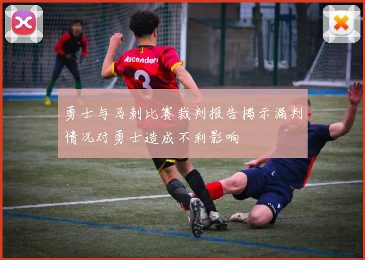 勇士与马刺比赛裁判报告揭示漏判情况对勇士造成不利影响