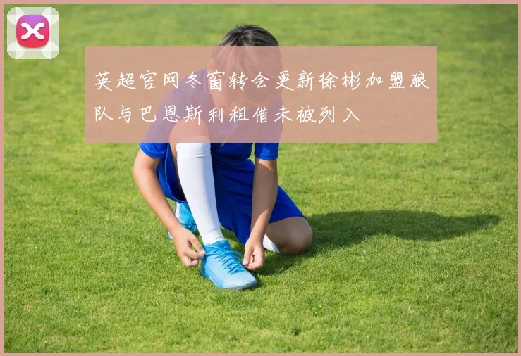 英超官网冬窗转会更新徐彬加盟狼队与巴恩斯利租借未被列入