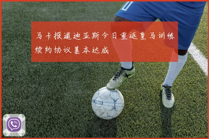 马卡报道迪亚斯今日重返皇马训练续约协议基本达成