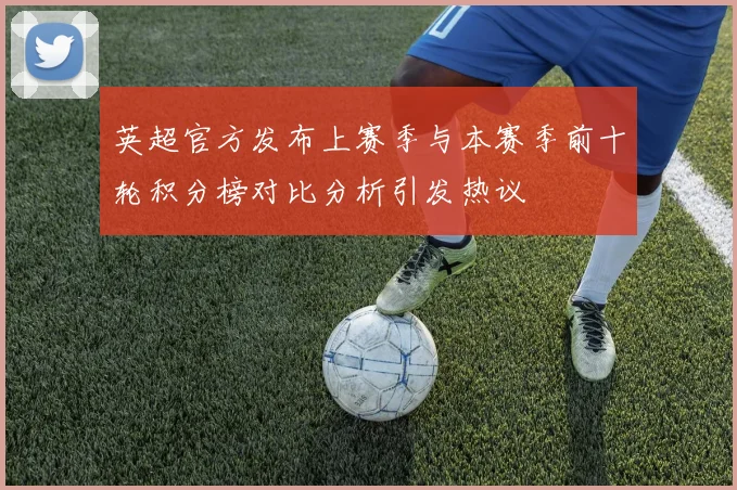 英超官方发布上赛季与本赛季前十轮积分榜对比分析引发热议