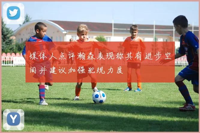 媒体人点评瀚森表现称其有进步空间并建议加强犯规力度