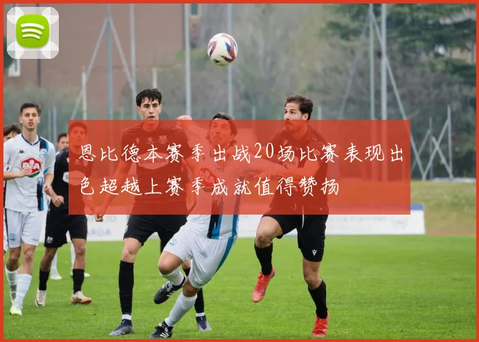 恩比德本赛季出战20场比赛表现出色超越上赛季成就值得赞扬