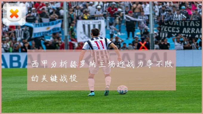 西甲分析赫罗纳主场迎战力争不败的关键战役