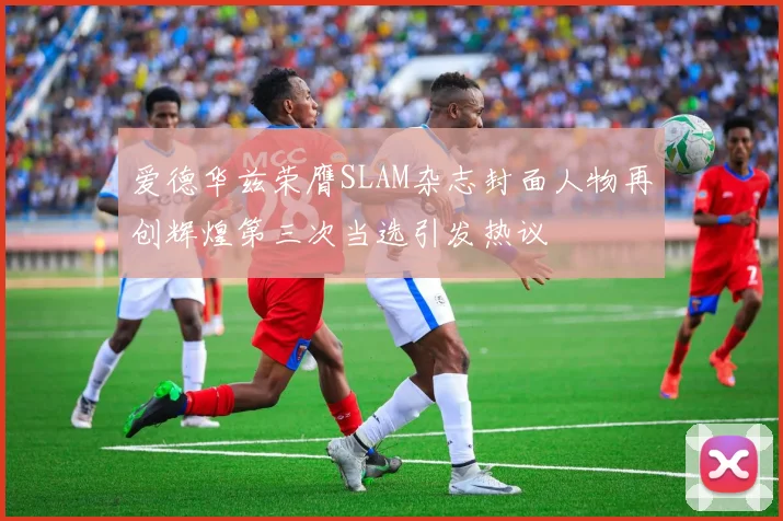 爱德华兹荣膺SLAM杂志封面人物再创辉煌第三次当选引发热议