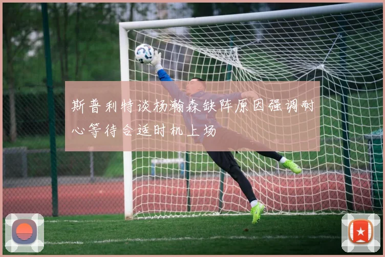 斯普利特谈杨瀚森缺阵原因强调耐心等待合适时机上场