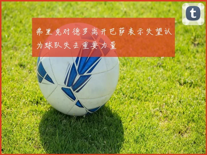 弗里克对德罗离开巴萨表示失望认为球队失去重要力量
