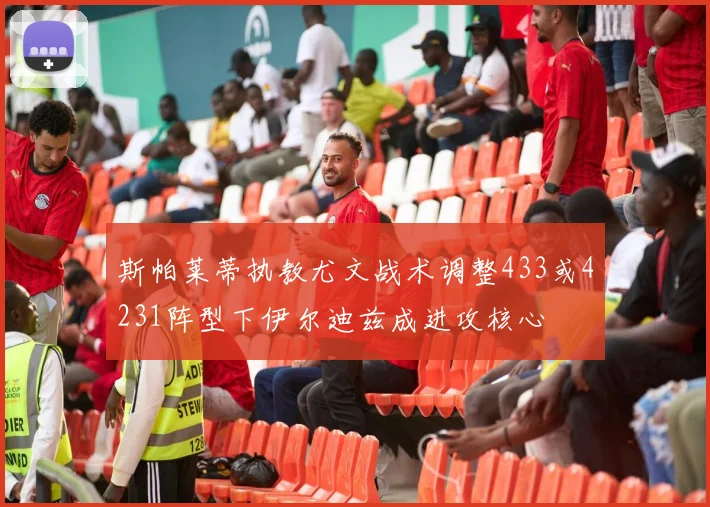 斯帕莱蒂执教尤文战术调整433或4231阵型下伊尔迪兹成进攻核心