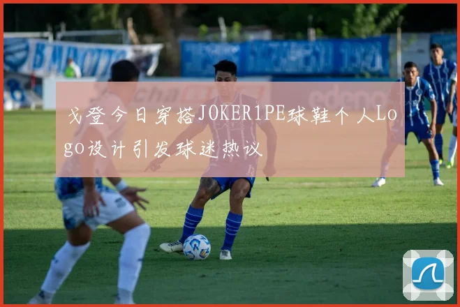 戈登今日穿搭JOKER1PE球鞋个人Logo设计引发球迷热议