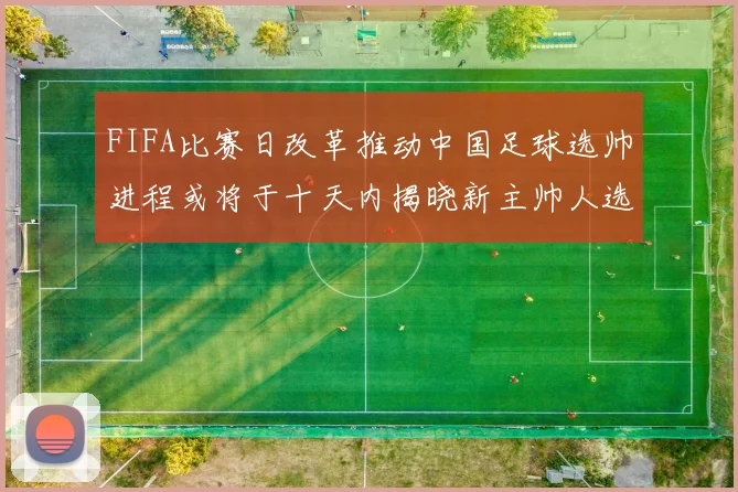 FIFA比赛日改革推动中国足球选帅进程或将于十天内揭晓新主帅人选