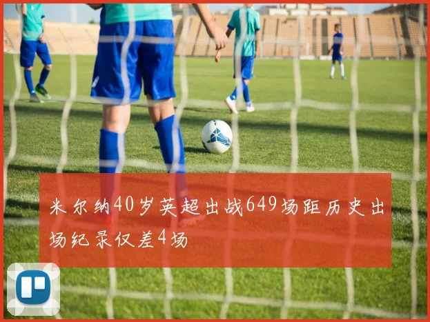 米尔纳40岁英超出战649场距历史出场纪录仅差4场