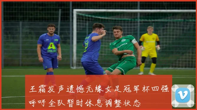王霜发声遗憾无缘女足冠军杯四强呼吁全队暂时休息调整状态
