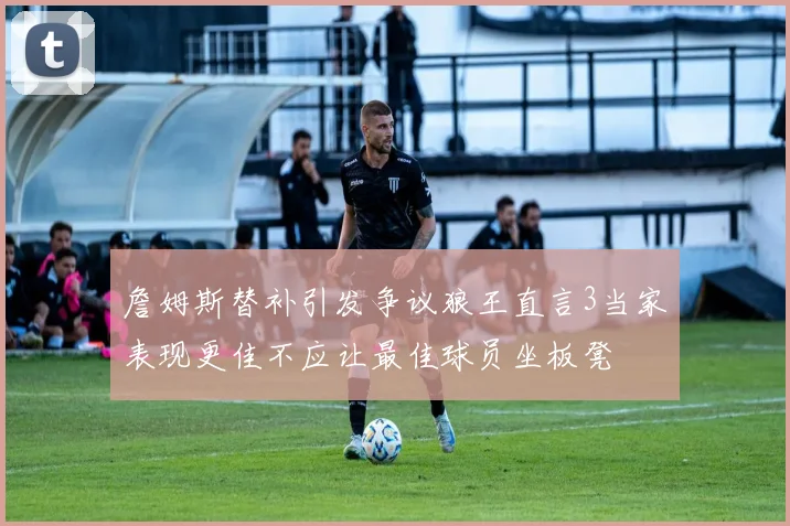 詹姆斯替补引发争议狼王直言3当家表现更佳不应让最佳球员坐板凳