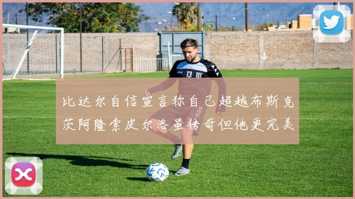 比达尔自信宣言称自己超越布斯克茨阿隆索皮尔洛虽传奇但他更完美