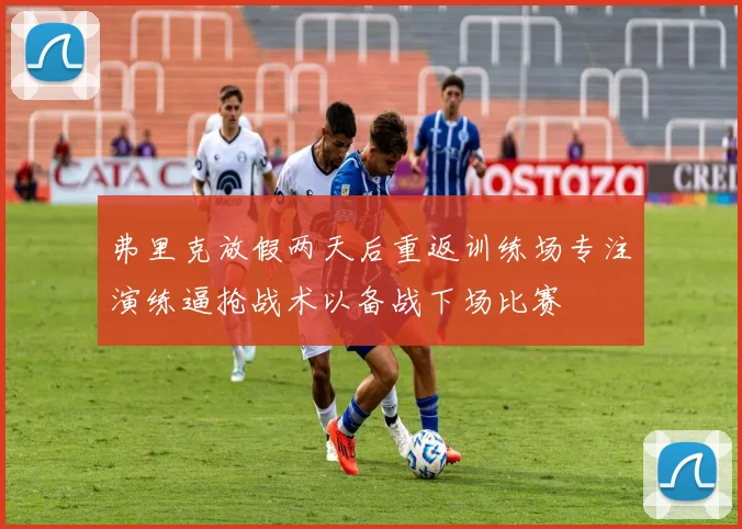 弗里克放假两天后重返训练场专注演练逼抢战术以备战下场比赛