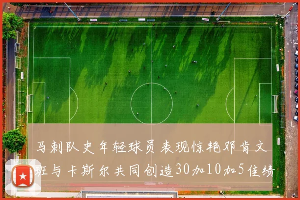 马刺队史年轻球员表现惊艳邓肯文班与卡斯尔共同创造30加10加5佳绩