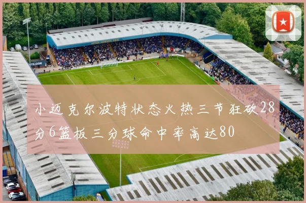 小迈克尔波特状态火热三节狂砍28分6篮板三分球命中率高达80
