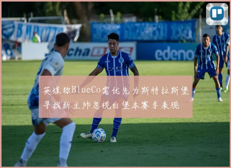英媒称BlueCo需优先为斯特拉斯堡寻找新主帅忽视白堡本赛季表现