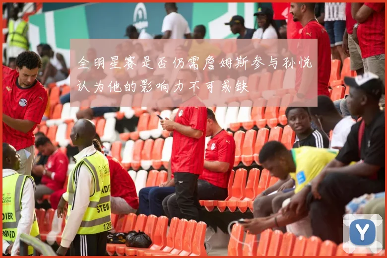 全明星赛是否仍需詹姆斯参与孙悦认为他的影响力不可或缺