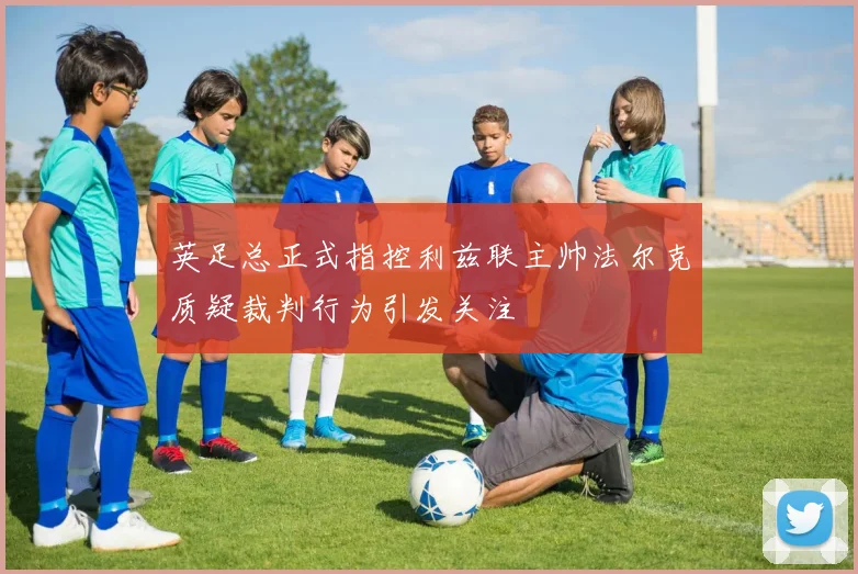 英足总正式指控利兹联主帅法尔克质疑裁判行为引发关注