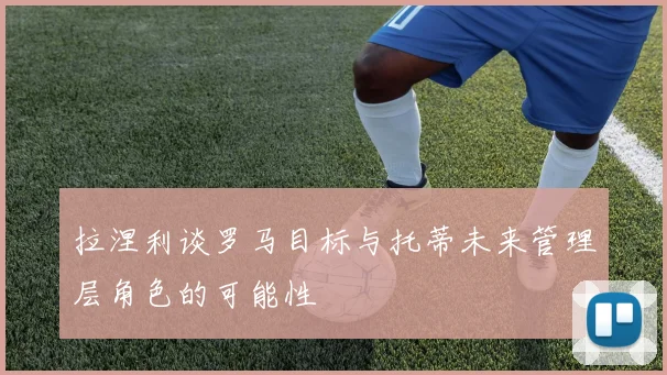 拉涅利谈罗马目标与托蒂未来管理层角色的可能性