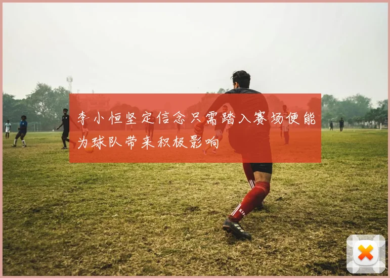 李小恒坚定信念只需踏入赛场便能为球队带来积极影响