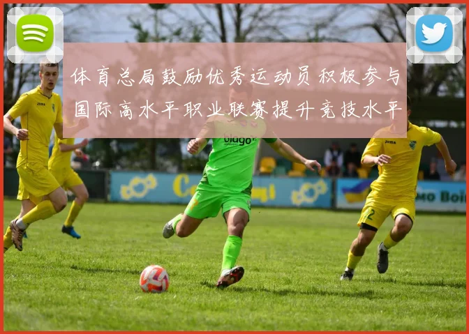 体育总局鼓励优秀运动员积极参与国际高水平职业联赛提升竞技水平与发展机会