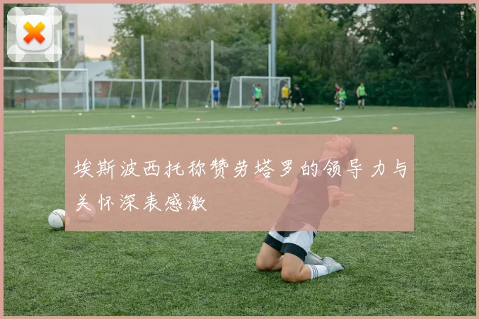 埃斯波西托称赞劳塔罗的领导力与关怀深表感激