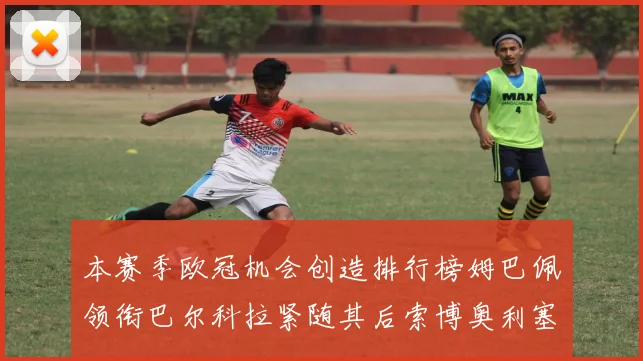 本赛季欧冠机会创造排行榜姆巴佩领衔巴尔科拉紧随其后索博奥利塞表现出色