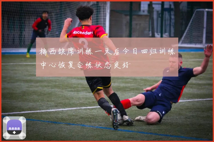 梅西缺席训练一天后今日回归训练中心恢复合练状态良好